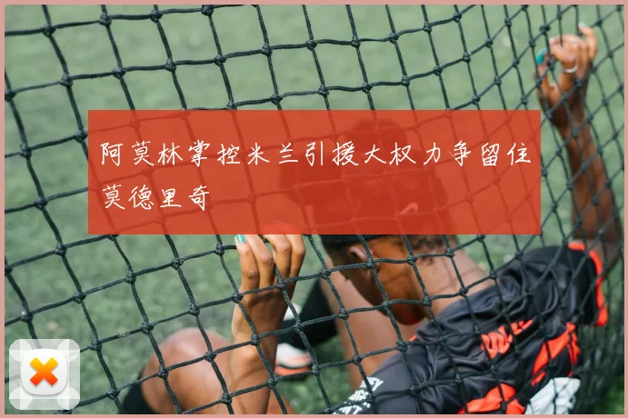 阿莫林掌控米兰引援大权力争留住莫德里奇