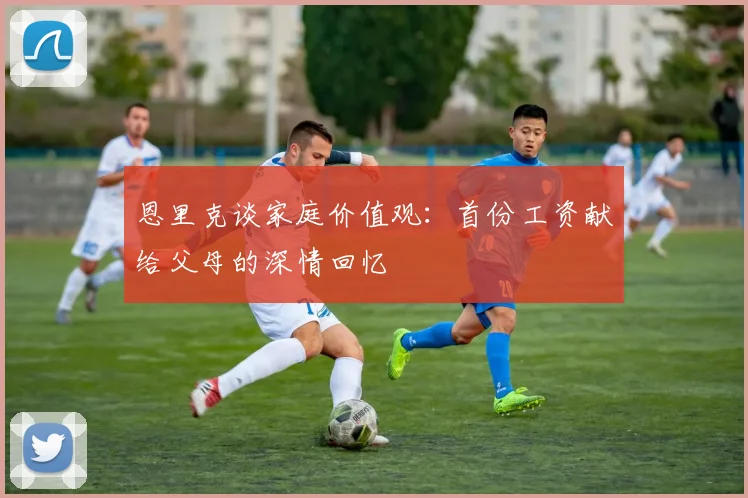 恩里克谈家庭价值观：首份工资献给父母的深情回忆