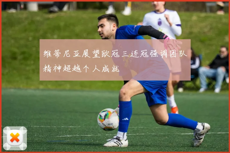 维蒂尼亚展望欧冠三连冠强调团队精神超越个人成就