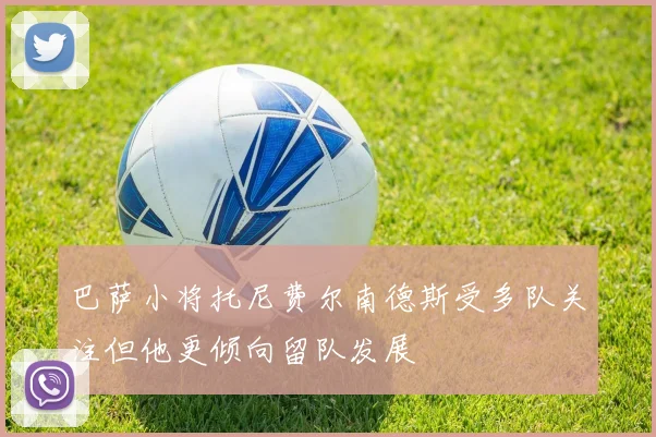 巴萨小将托尼费尔南德斯受多队关注但他更倾向留队发展