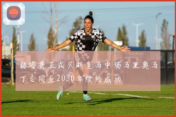 赫塔费正式买断皇马中场马里奥马丁合同至2030年续约成功