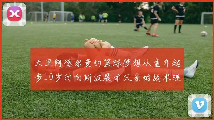大卫阿德尔曼的篮球梦想从童年起步10岁时向斯波展示父亲的战术理念