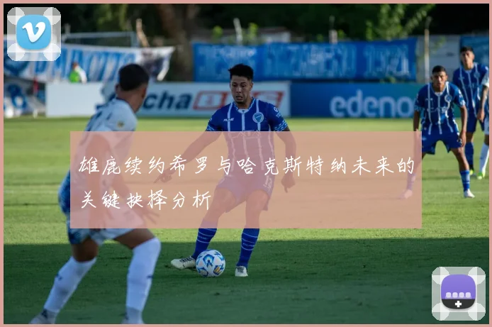 雄鹿续约希罗与哈克斯特纳未来的关键抉择分析