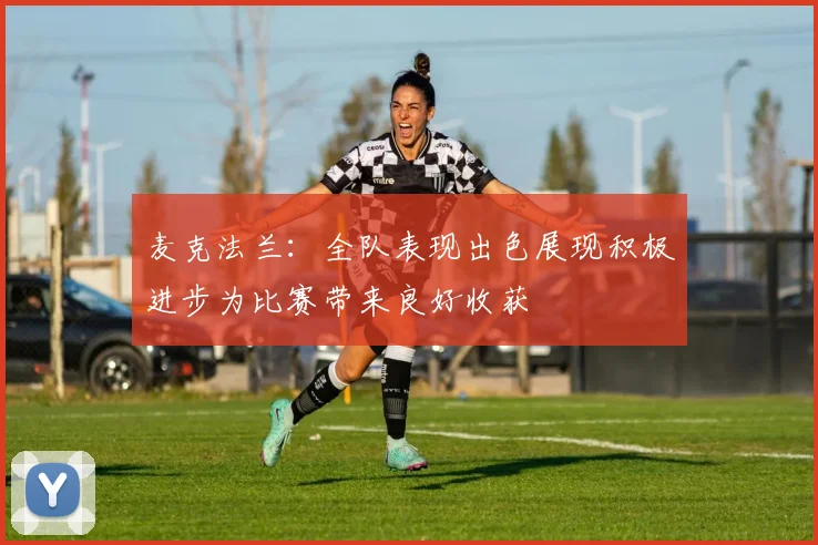 麦克法兰：全队表现出色展现积极进步为比赛带来良好收获