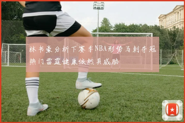 林书豪分析下赛季NBA形势马刺夺冠热门雷霆健康依然具威胁
