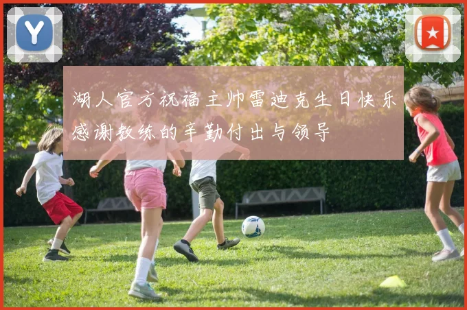 湖人官方祝福主帅雷迪克生日快乐感谢教练的辛勤付出与领导