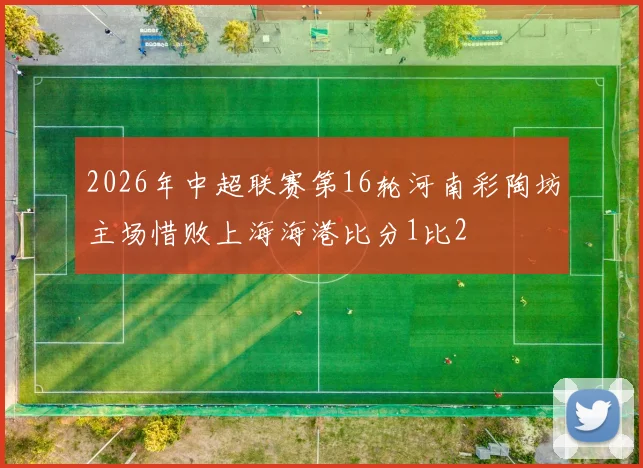 2026年中超联赛第16轮河南彩陶坊主场惜败上海海港比分1比2