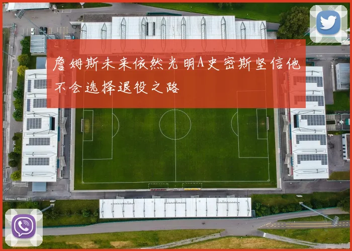 詹姆斯未来依然光明A史密斯坚信他不会选择退役之路